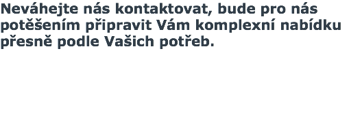 Neváhejte nás kontaktovat, bude pro nás potěšením připravit Vám komplexní nabídku přesně podle Vašich potřeb. 