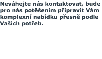 Neváhejte nás kontaktovat, bude pro nás potěšením připravit Vám komplexní nabídku přesně podle Vašich potřeb. 